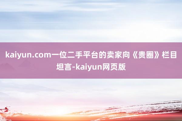 kaiyun.com　　一位二手平台的卖家向《贵圈》栏目坦言-kaiyun网页版