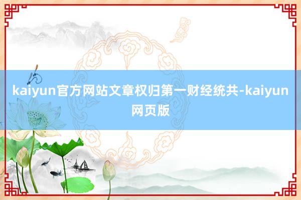 kaiyun官方网站文章权归第一财经统共-kaiyun网页版