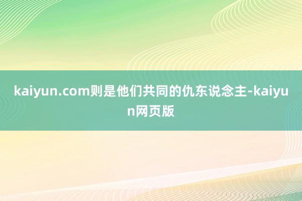 kaiyun.com则是他们共同的仇东说念主-kaiyun网页版