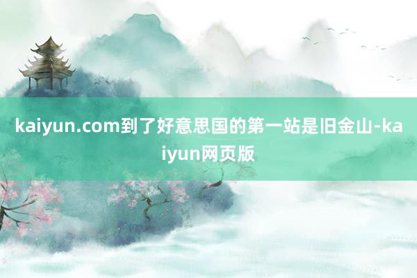 kaiyun.com到了好意思国的第一站是旧金山-kaiyun网页版