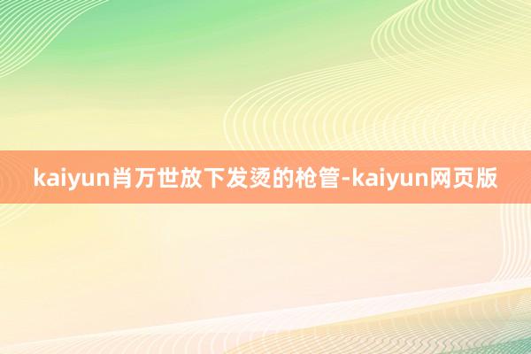 kaiyun肖万世放下发烫的枪管-kaiyun网页版