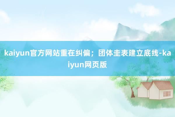 kaiyun官方网站重在纠偏；团体圭表建立底线-kaiyun网页版