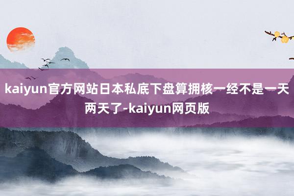 kaiyun官方网站日本私底下盘算拥核一经不是一天两天了-kaiyun网页版