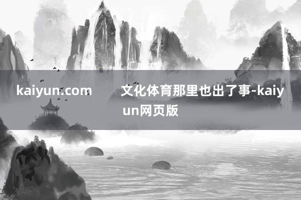 kaiyun.com 文化体育那里也出了事-kaiyun网页版