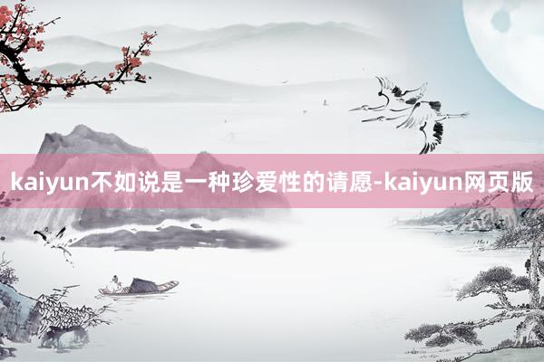 kaiyun不如说是一种珍爱性的请愿-kaiyun网页版