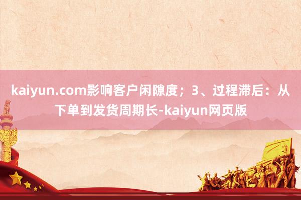 kaiyun.com影响客户闲隙度；3、过程滞后：从下单到发货周期长-kaiyun网页版