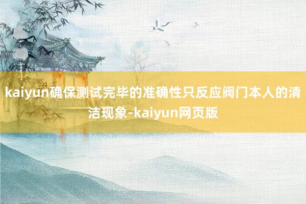 kaiyun确保测试完毕的准确性只反应阀门本人的清洁现象-kaiyun网页版