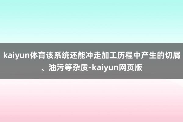 kaiyun体育该系统还能冲走加工历程中产生的切屑、油污等杂质-kaiyun网页版