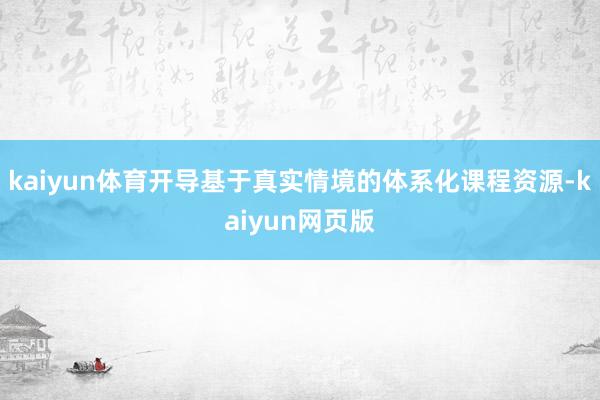 kaiyun体育开导基于真实情境的体系化课程资源-kaiyun网页版