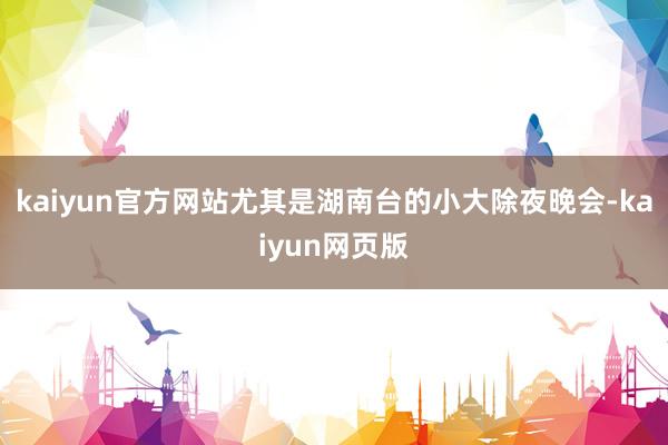 kaiyun官方网站尤其是湖南台的小大除夜晚会-kaiyun网页版