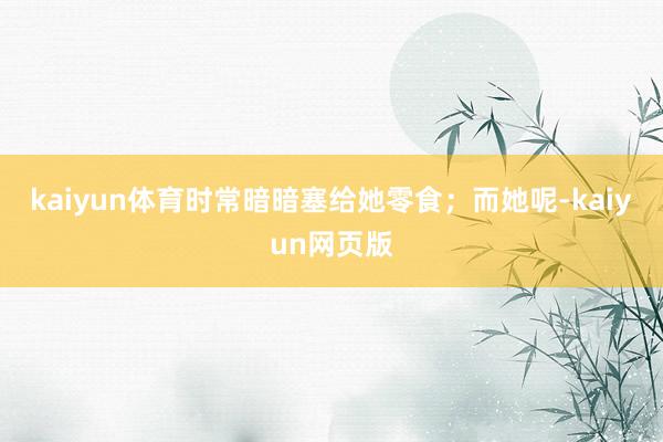 kaiyun体育时常暗暗塞给她零食；而她呢-kaiyun网页版