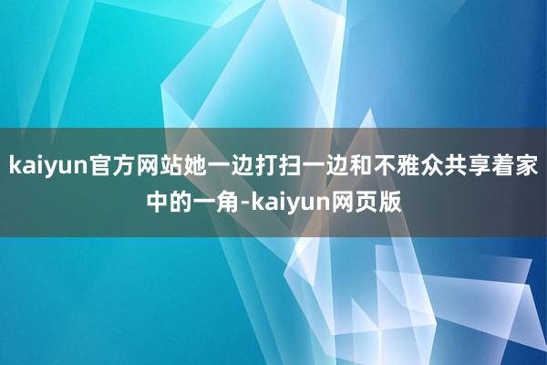 kaiyun官方网站她一边打扫一边和不雅众共享着家中的一角-kaiyun网页版
