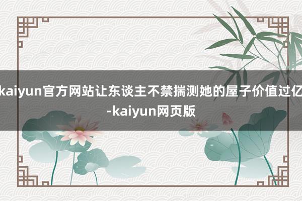 kaiyun官方网站让东谈主不禁揣测她的屋子价值过亿-kaiyun网页版
