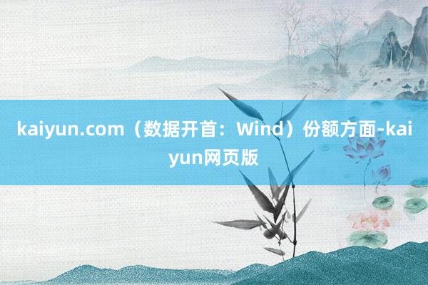 kaiyun.com（数据开首：Wind）份额方面-kaiyun网页版