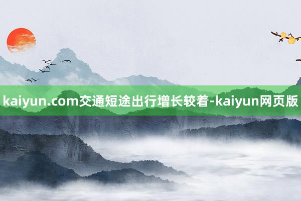 kaiyun.com交通短途出行增长较着-kaiyun网页版