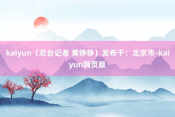 kaiyun（总台记者 黄铮铮）发布于：北京市-kaiyun网页版