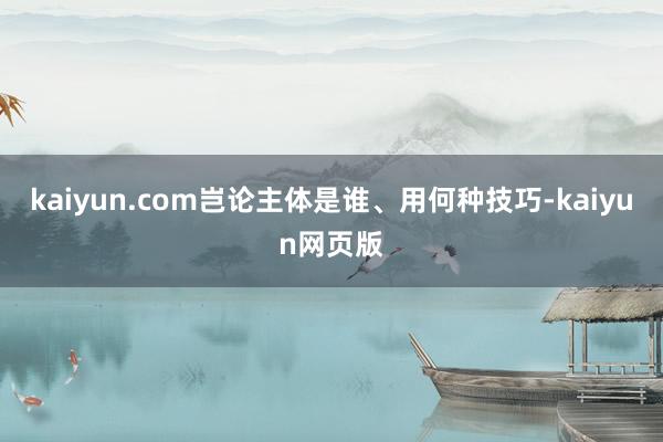 kaiyun.com岂论主体是谁、用何种技巧-kaiyun网页版