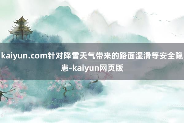 kaiyun.com针对降雪天气带来的路面湿滑等安全隐患-kaiyun网页版