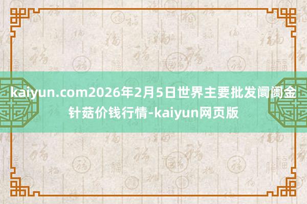 kaiyun.com2026年2月5日世界主要批发阛阓金针菇价钱行情-kaiyun网页版