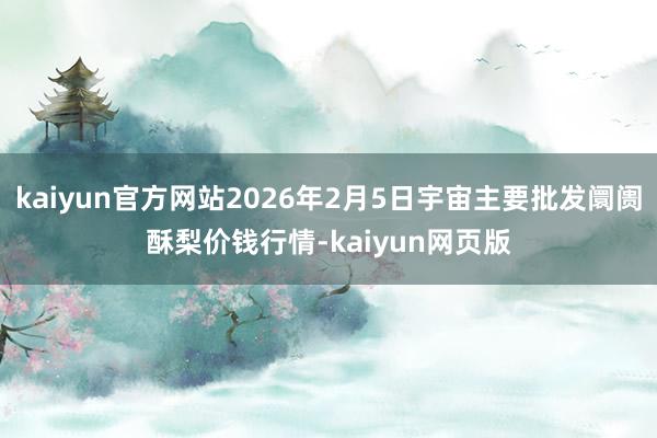 kaiyun官方网站2026年2月5日宇宙主要批发阛阓酥梨价钱行情-kaiyun网页版