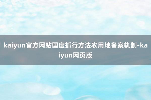 kaiyun官方网站国度抓行方法农用地备案轨制-kaiyun网页版