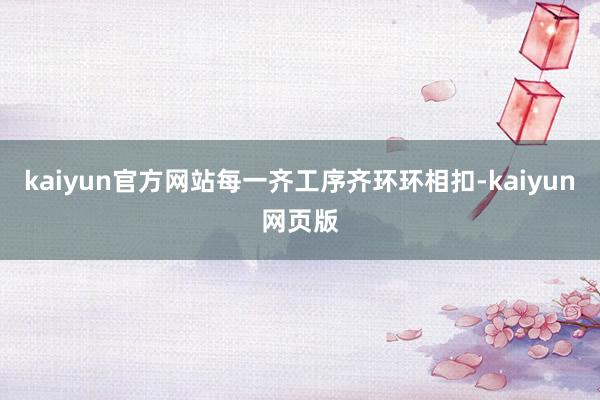 kaiyun官方网站每一齐工序齐环环相扣-kaiyun网页版