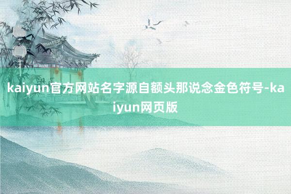 kaiyun官方网站名字源自额头那说念金色符号-kaiyun网页版