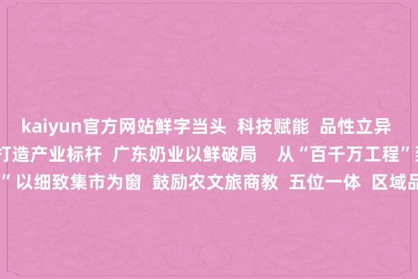 kaiyun官方网站鲜字当头  科技赋能  品性立异  从牧场到餐桌  燕塘乳业打造产业标杆  广东奶业以鲜破局    从“百千万工程”到民众餐桌  “广货行天地”以细致集市为窗  鼓励农文旅商教  五位一体  区域品牌抱团亮相  擦亮粤牧优品金牌号    广东畜牧以硬核实力  回复时间命题  科技赋能品性  文化赋能品牌  产业赋能乡村    这场花下“大订正”  不仅是一场风度狂欢  更是中国当代农业  高质地发展的机动注脚    附：参展单元表    撰文：刘鑫  起头：南边农村报   -kaiyun网页版